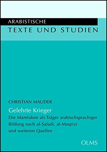 Gelehrte Krieger: Die Mamluken als Träger arabischsprachiger Bildung nach al-Safadi, al-Maqrizi und weiteren Quellen. (Arabistische Texte und Studien)