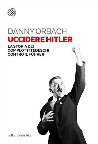 Uccidere Hitler: La storia dei complotti tedeschi contro il Führer