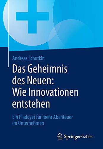 Das Geheimnis des Neuen: Wie Innovationen entstehen: Ein Plädoyer für mehr Abenteuer im Unternehmen