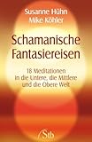 Schamanische Fantasiereisen: 18 Meditationen in die Untere, die Mittlere und die Obere Welt. Kraft tanken und Träume visualisieren by Susanne Hühn, Mike Köhler