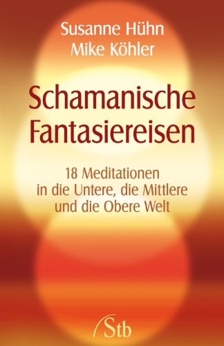 Schamanische Fantasiereisen: 18 Meditationen in die Untere, die Mittlere und die Obere Welt. Kraft tanken und Träume visualisieren