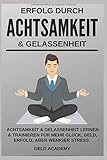 Erfolg durch Achtsamkeit und Gelassenheit: Achtsamkeit und Gelassenheit lernen und trainieren für mehr Glück, Geld, Erfolg aber weniger Stress im ... Beruf. Selbstbewusst mit dem richigen Fokus. by