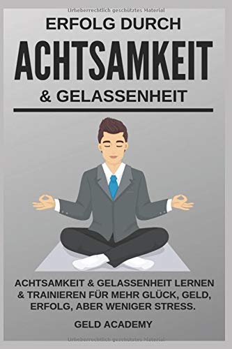 Erfolg durch Achtsamkeit und Gelassenheit: Achtsamkeit und Gelassenheit lernen und trainieren für mehr Glück, Geld, Erfolg aber weniger Stress im ... Beruf. Selbstbewusst mit dem richigen Fokus.