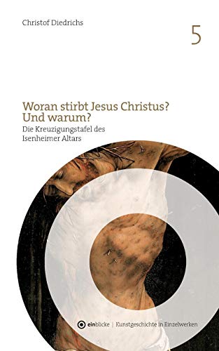 Woran stirbt Jesus Christus? Und warum?: Die Kreuzigungstafel des Isenheimer Altars von Mathis Gothart Nithart, genannt Grünewald (ein-blicke - Kunstgeschichte in Einzelwerken)