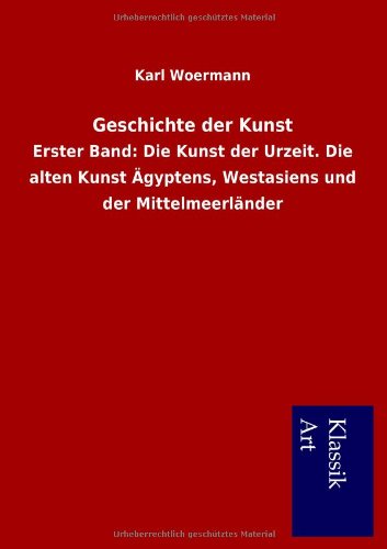 Geschichte der Kunst: Erster Band: Die Kunst der Urzeit. Die alten Kunst Ägyptens, Westasiens und der Mittelmeerländer