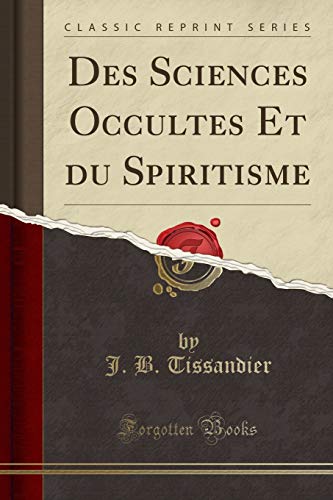 Des Sciences Occultes Et Du Spiritisme (Classic Reprint) Des Sciences Occultes Et Du Spiritisme (Classic Reprint)