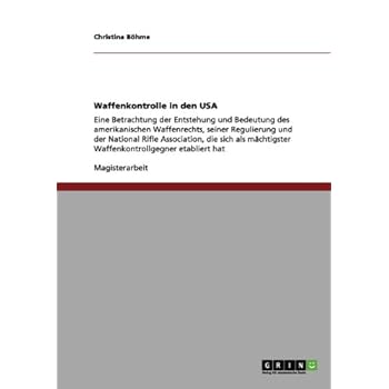 Waffenkontrolle in den USA: Eine Betrachtung der Entstehung und Bedeutung des amerikanischen Waffenrechts, seiner Regulierung und der National Rifle ... Waffenkontrollgegner etabliert hat