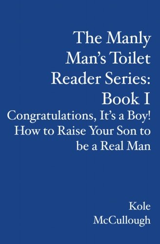 The Manly Man's Toilet Reader Series: Book I: Congratulations, It's a Boy! How to Raise Your Son to be a Real Man