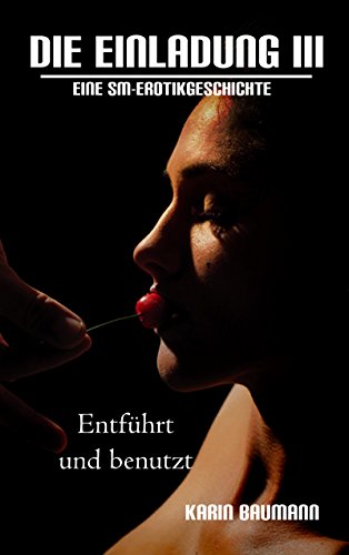 Die Einladung: Entführt und benutzt: Eine SM-Erotikgeschichte von [Baumann, Karin]