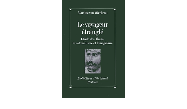 Amazon Fr Le Voyageur Etrangle L Inde Des Thugs Le Colonialisme Et L Imaginaire Woerkens Martine Van Livres
