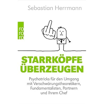 Starrköpfe überzeugen: Psychotricks für den Umgang mit Verschwörungstheoretikern, Fundamentalisten, Partnern und Ihrem Chef