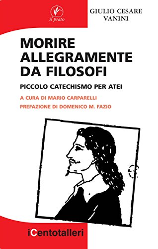 Giulio Cesare Vanini - Morire allegramente da filosofi. Piccolo catechismo per atei (2012)