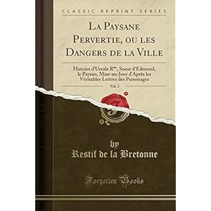 La Paysane Pervertie, Ou Les Dangers de la Ville, Vol. 2: Histoire d'Ursule R**, Soeur d'Edmond, Le Paysan, Mise-Au-Jour d'Après Les Véritables Lettres Des Personages (Classic Reprint)