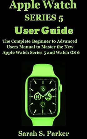 APPLE WATCH SERIES 5 USER GUIDE: The Complete Beginner to Advanced Users  Manual to Master the New Apple Watch Series 5 and Watch OS 6 (English  Edition) eBook : Parker, Sarah S.: Amazon.it: Kindle Store