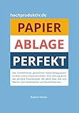 Papier-Ablage : Perfekt: Das hocheffiziente persönliche Papier-Ablagesystem für Büro und zu Hause. Eine Führung durch das perfekte Praxisbeispiel. Was, wie und warum. Nachmachen und glücklich werden. by 