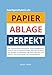 Papier-Ablage : Perfekt: Das hocheffiziente persönliche Papier-Ablagesystem für Büro und zu Hause. Eine Führung durch das perfekte Praxisbeispiel. Was, wie und warum. Nachmachen und glücklich werden. by 