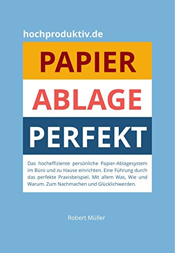 Papier-Ablage : Perfekt: Das hocheffiziente persönliche Papier-Ablagesystem für Büro und zu Hause. Eine Führung durch das perfekte Praxisbeispiel. Was, wie und warum. Nachmachen und glücklich werden.