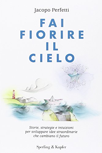 Fai fiorire il cielo. Storie, strategie e intuizioni per sviluppare idee straordinarie che cambiano il futuro Fai fiorire il cielo. Storie, strategie e intuizioni per sviluppare idee straordinarie che cambiano il futuro