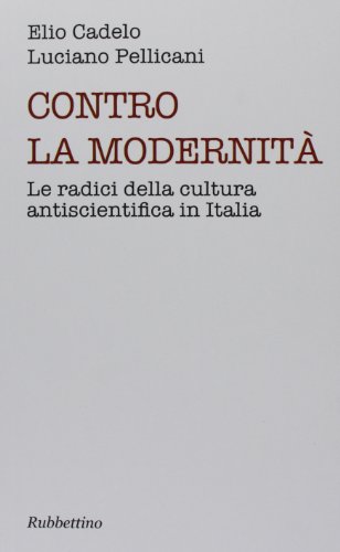 Contro la modernità. Le radici della cultura antiscientifica in Italia libro