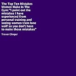 The Top Ten Mistakes Women Make in the Gym: I Point Out the Mistakes I Have Experienced from Personal Training