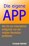 Die eigene APP - Wie Sie als Unternehmer von der mobilen Revolution profitieren by Christoph Kleinfeld