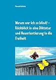 Warum war ich so blind?: Rückblick in eine Diktatur und Neuorientierung in die Freiheit by