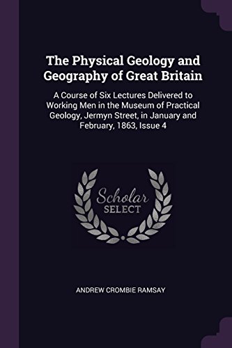 The Physical Geology and Geography of Great Britain: A Course of Six Lectures Delivered to Working Men in the Museum of Practical Geology, Jermyn Street, in January and February, 1863, Issue 4
