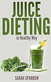 Image de Juice Dieting In Healthy Way - A Guidebook To Help You Lose Weight, Get Energy Boost And Perform Body Detox Safely, Plus 101 Juice Diet Recipes (Engli