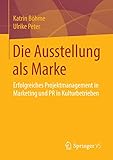 Die Ausstellung als Marke: Erfolgreiches Projektmanagement in Marketing und PR in Kulturbetrieben by