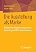 Die Ausstellung als Marke: Erfolgreiches Projektmanagement in Marketing und PR in Kulturbetrieben by