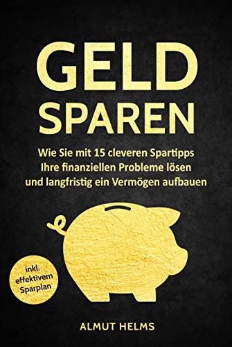 Geld sparen: Wie Sie mit 15 cleveren Spartipps Ihre finanziellen Probleme lösen und langfristig ein Vermögen aufbauen - (inkl. effektivem Sparplan) Autor: Almut Helms
