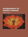 Autobiography of Andrew Carnegie by Andrew Carnegie