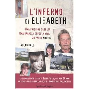 L'inferno di Elisabeth. Una prigione segreta, una ragazza sepolta viva, un padre mostro