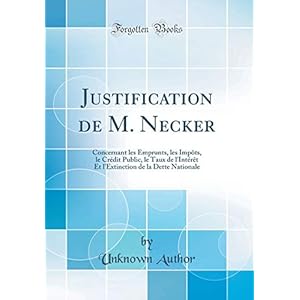 Justification de M. Necker: Concernant Les Emprunts, Les Impôts, Le Crédit Public, Le Taux de l'Intérèt Et l'Extinction de la Dette Nationale (Classic Reprint)