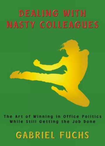 Dealing with Nasty Colleagues: The Art of Winning in Office Politics While Still Getting the Job Done