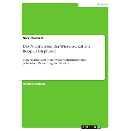 Das Nichtwissen der Wissenschaft am Beispiel Glyphosat: Zum Nichtwissen in der wissenschaftlichen und politischen Bewertung von Stoffen Das Nichtwissen der Wissenschaft am Beispiel Glyphosat: Zum Nichtwissen in der wissenschaftlichen und politischen Bewertung von Stoffen