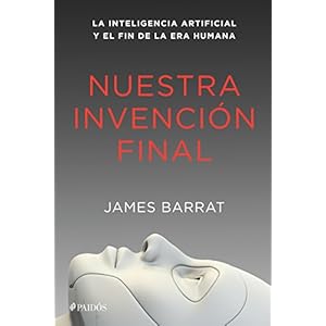 Nuestra invención final: La inteligencia artificial y el fin de la era humana
