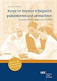Kunst im Internet erfolgreich präsentieren und vermarkten: Ein Leitfaden für Künstler, Galeristen und Kunstvermittler inklusive Links, Kunstportale und Checklisten by