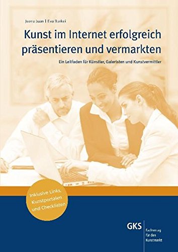 Kunst im Internet erfolgreich präsentieren und vermarkten: Ein Leitfaden für Künstler, Galeristen und Kunstvermittler inklusive Links, Kunstportale und Checklisten