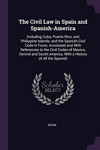 The Civil Law in Spain and Spanish-America: Including Cuba, Puerto Rico, and Philippine Islands, and the Spanish Civil Code in Force, Annotated and ... America, With a History of All the Spanish