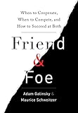 Friend & Foe: When to Cooperate, When to Compete, and How to Succeed at Both by Adam Galinsky, Maurice Schweitzer