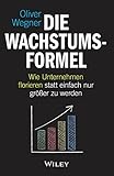 Die Wachstumsformel: Wie Unternehmen florieren statt einfach nur größer zu werden by Oliver Wegner