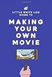 The Little White Lies Guide to Making Your Own Movie: In 39 Steps
