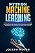 Python Machine Learning: Everything You Should Know About Python Machine Learning Including Scikit Learn, Numpy, PyTorch, Keras And Tensorflow With ... And PRACTICAL Exercises (Programming) by Joseph Mining