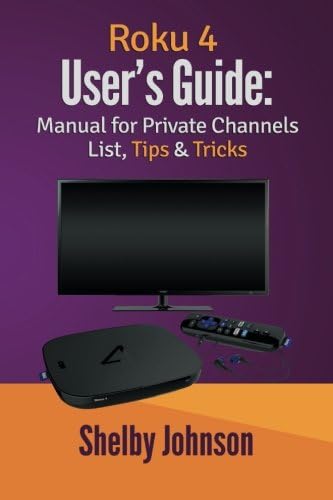 Roku 4 User?s Guide: Manual for Private Channels List, Tips & Tricks