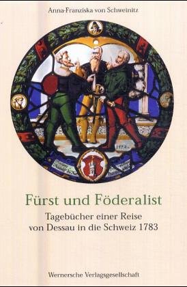 Fürst und Föderalist: Tagebücher einer Reise von Dessau in die Schweiz 1783 und der Bund der Eidgenossen als Modell im Alten Reich