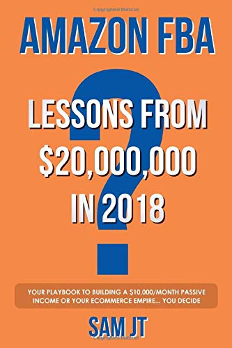 Amazon FBA - Lessons From $20,000,000 In 2018: Your Playbook To Building A $10,000/Month Passive Income Or Your eCommerce Empire... You Decide