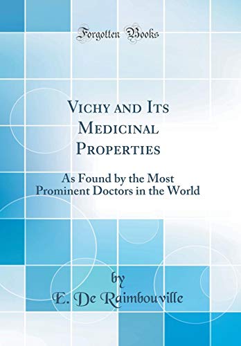 Vichy and Its Medicinal Properties: As Found by the Most Prominent Doctors in the World (Classic Reprint)