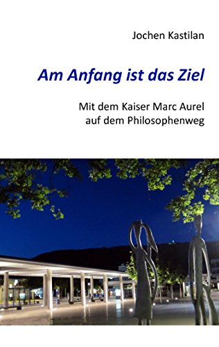 Download Am Anfang ist das Ziel: Mit dem Kaiser Marc Aurel auf dem Philosophenweg Download Am Anfang ist das Ziel: Mit dem Kaiser Marc Aurel auf dem Philosophenweg