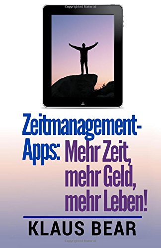 Zeitmanagement-Apps: Mehr Zeit, mehr Geld, mehr Leben: Diese Selbstmanagement-Apps verschaffen Ihnen mehr Freiheit! (Zeitmanagement, Projektmanagement, Selbstmanagement praktisch)
